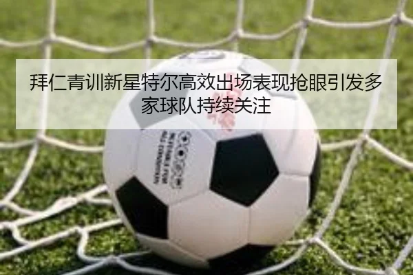 拜仁青训新星特尔高效出场表现抢眼引发多家球队持续关注