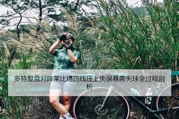 多特复盘对阵莱比锡防线压上失误暴露失球全过程剖析