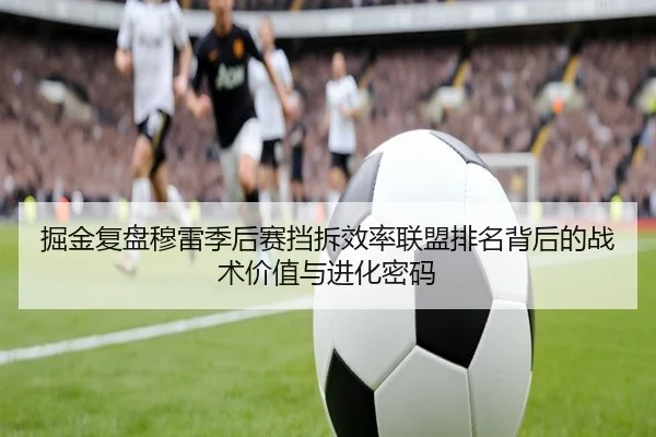 掘金复盘穆雷季后赛挡拆效率联盟排名背后的战术价值与进化密码