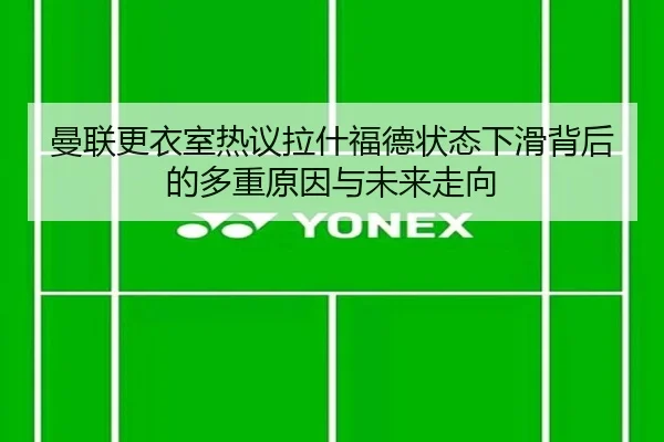 曼联更衣室热议拉什福德状态下滑背后的多重原因与未来走向
