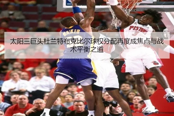 太阳三巨头杜兰特布克比尔球权分配再度成焦点与战术平衡之道