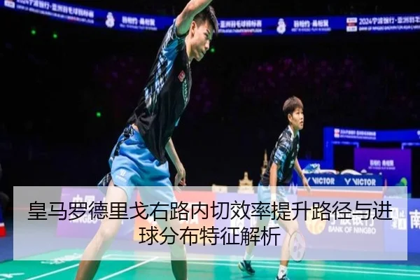 皇马罗德里戈右路内切效率提升路径与进球分布特征解析