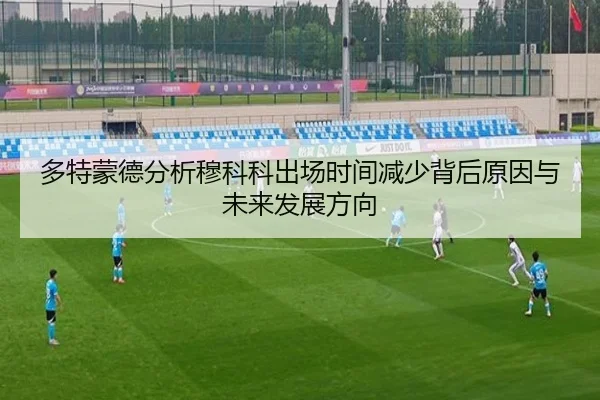 多特蒙德分析穆科科出场时间减少背后原因与未来发展方向