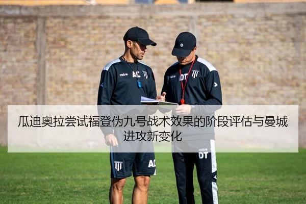 瓜迪奥拉尝试福登伪九号战术效果的阶段评估与曼城进攻新变化