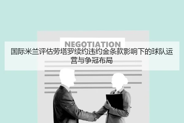 国际米兰评估劳塔罗续约违约金条款影响下的球队运营与争冠布局