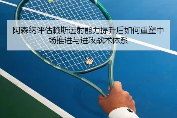 阿森纳评估赖斯远射能力提升后如何重塑中场推进与进攻战术体系