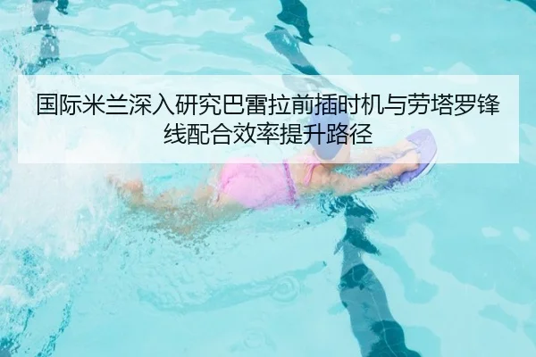 国际米兰深入研究巴雷拉前插时机与劳塔罗锋线配合效率提升路径