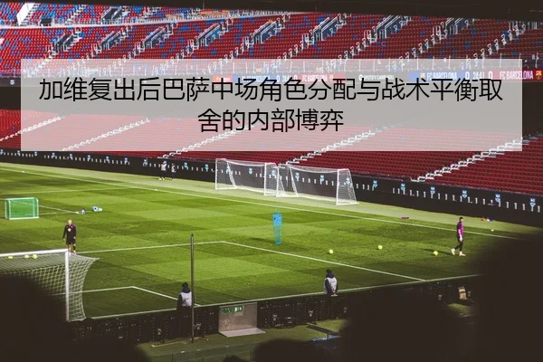 加维复出后巴萨中场角色分配与战术平衡取舍的内部博弈