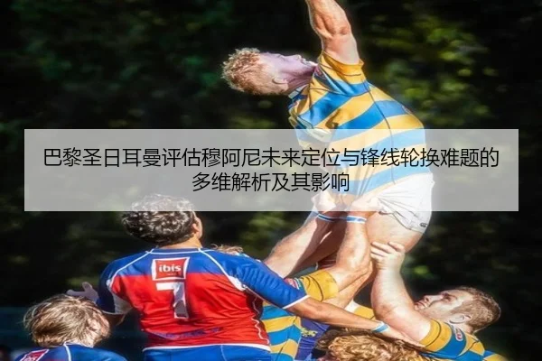 巴黎圣日耳曼评估穆阿尼未来定位与锋线轮换难题的多维解析及其影响