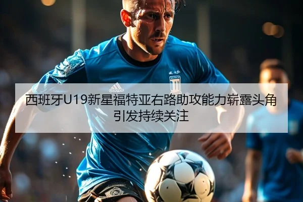 西班牙U19新星福特亚右路助攻能力崭露头角引发持续关注