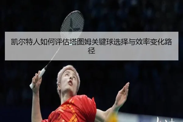 凯尔特人如何评估塔图姆关键球选择与效率变化路径