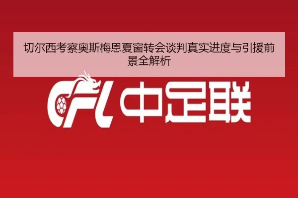 切尔西考察奥斯梅恩夏窗转会谈判真实进度与引援前景全解析
