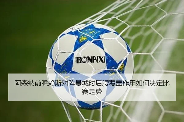 阿森纳前瞻赖斯对阵曼城时后腰覆盖作用如何决定比赛走势