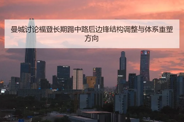 曼城讨论福登长期踢中路后边锋结构调整与体系重塑方向