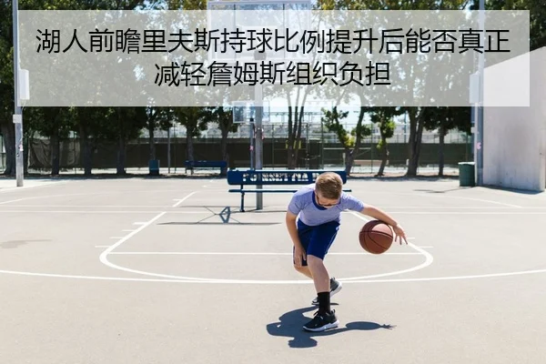 湖人前瞻里夫斯持球比例提升后能否真正减轻詹姆斯组织负担