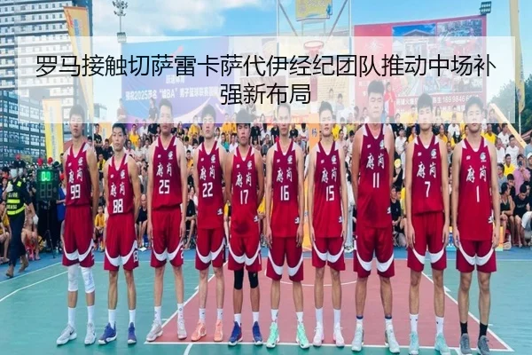 罗马接触切萨雷卡萨代伊经纪团队推动中场补强新布局