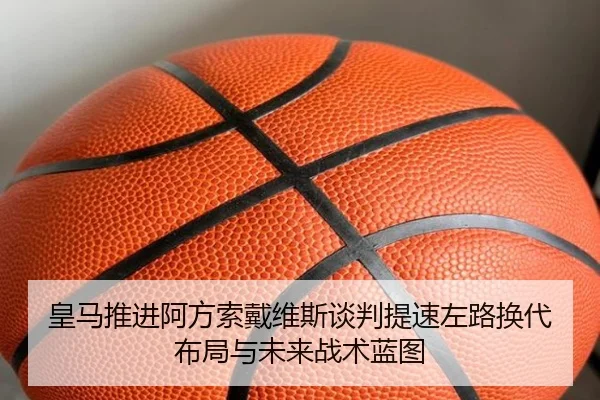皇马推进阿方索戴维斯谈判提速左路换代布局与未来战术蓝图