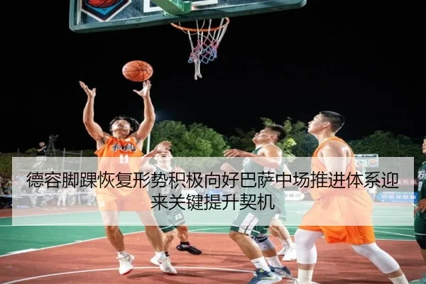 德容脚踝恢复形势积极向好巴萨中场推进体系迎来关键提升契机