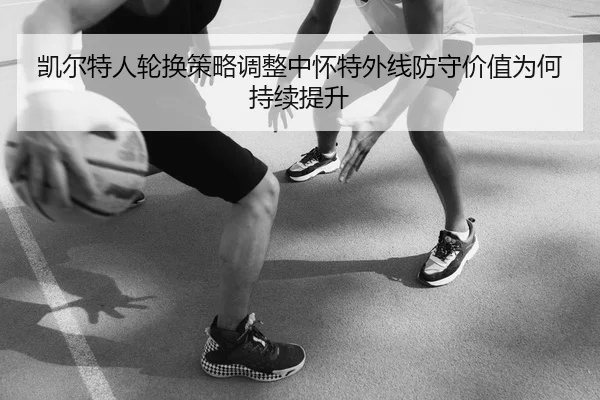 凯尔特人轮换策略调整中怀特外线防守价值为何持续提升