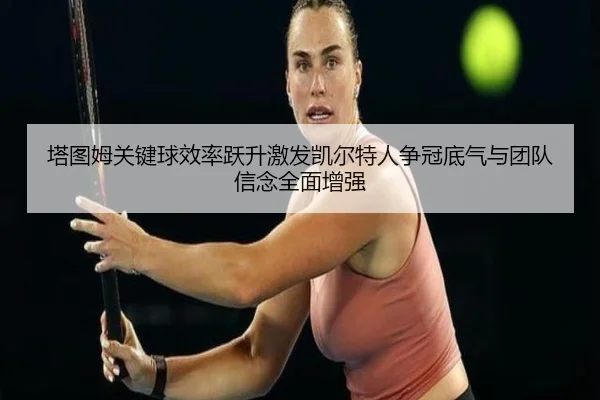 塔图姆关键球效率跃升激发凯尔特人争冠底气与团队信念全面增强